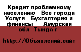 Кредит проблемному населению - Все города Услуги » Бухгалтерия и финансы   . Амурская обл.,Тында г.